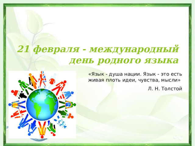21 февраля - международный день родного языка «Язык - душа нации. Язык - это есть живая плоть идеи, чувства, мысли»  Л. Н. Толстой