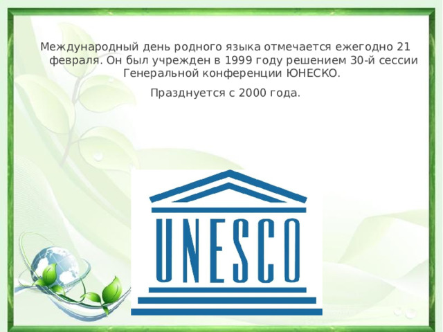 Международный день родного языка отмечается ежегодно 21 февраля. Он был учрежден в 1999 году решением 30-й сессии Генеральной конференции ЮНЕСКО. Празднуется с 2000 года.