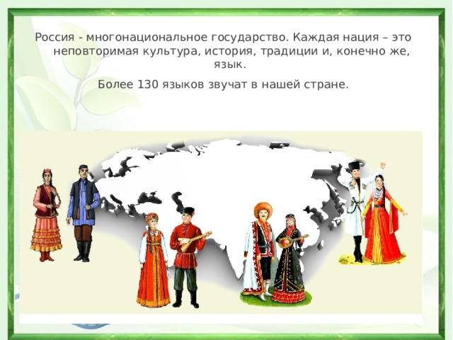 Россия - многонациональное государство. Каждая нация – это неповторимая культура, история, традиции и, конечно же, язык. Более 130 языков звучат в нашей стране.