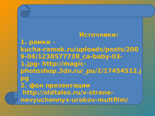 Источники : 1. рамки - kucha-ramok.ru/uploads/posts/2009-04/1238577738_ca-baby-03-1.jpg - http :// magic - photoshop .3 dn . ru /_ pu /2/17454512. jpg 2. фон презентации  http://oldtales.ru/v-strane-nevyuchennyx-urokov-multfilm/