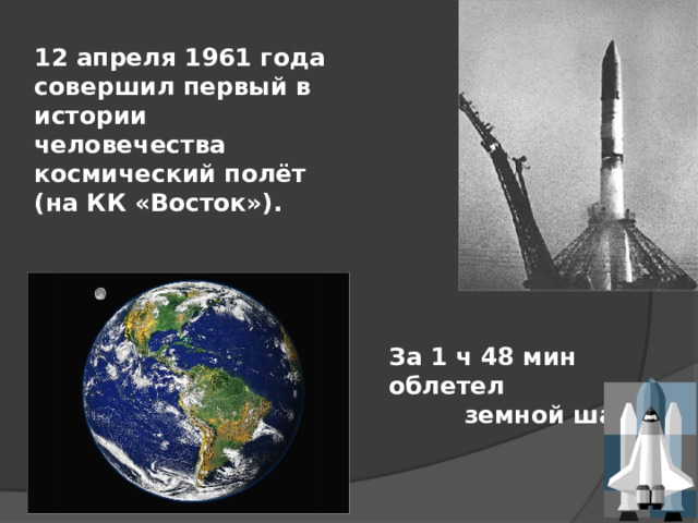 12 апреля 1961 года совершил первый в истории человечества космический полёт (на КК «Восток»). За 1 ч 48 мин облетел  земной шар.