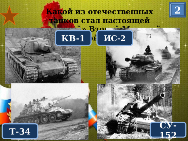 2 Какой из отечественных танков стал настоящей «легендой» Второй Мировой войны? КВ-1 ИС-2 Танк «Т-34» СУ-152 Т-34