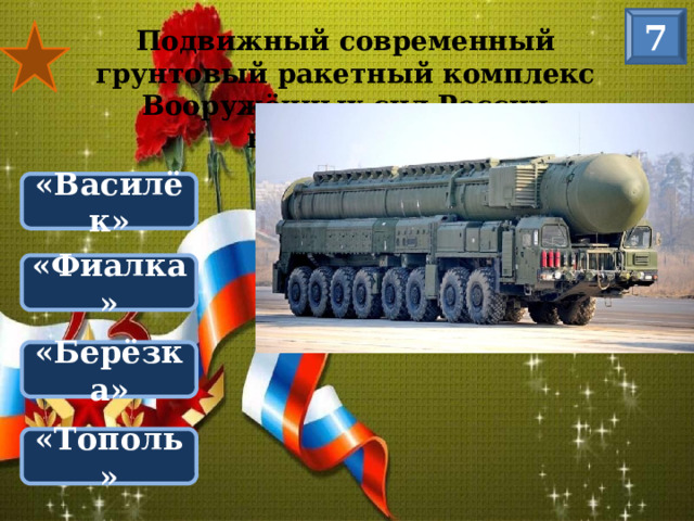 7 Подвижный современный грунтовый ракетный комплекс Вооружённых сил России называется: «Василёк» «Фиалка» ТОПОЛЬ «Берёзка» «Тополь»