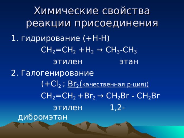 Химические свойства  реакции присоединения 1. гидрирование (+Н-Н)  СН 2 =СН 2 +Н 2 → СН 3 -СН 3   этилен этан 2. Галогенирование  ( + Cl 2 ; Br 2 ( качественная р-ция))  СН 2 =СН 2 + Br 2 → СН 2 Br - СН 2 Br  этилен 1,2-дибромэтан