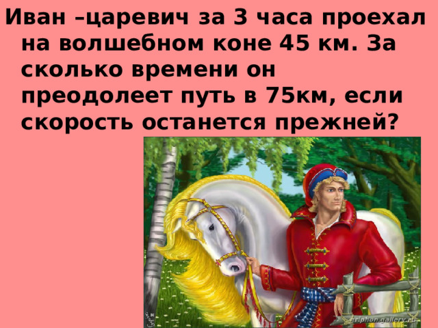 Иван –царевич за 3 часа проехал на волшебном коне 45 км. За сколько времени он преодолеет путь в 75км, если скорость останется прежней?