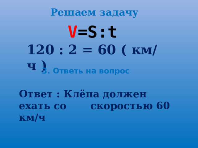 Решаем задачу V =S : t 120 : 2 = 60 ( км/ч ) 3. Ответь на вопрос Ответ : Клёпа должен ехать со скоростью 60 км/ч