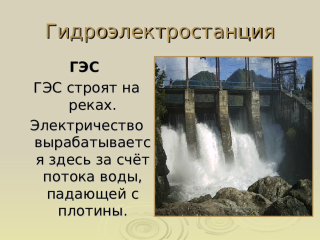 Гидроэлектростанция ГЭС ГЭС строят на реках. Электричество вырабатывается здесь за счёт потока воды, падающей с плотины.