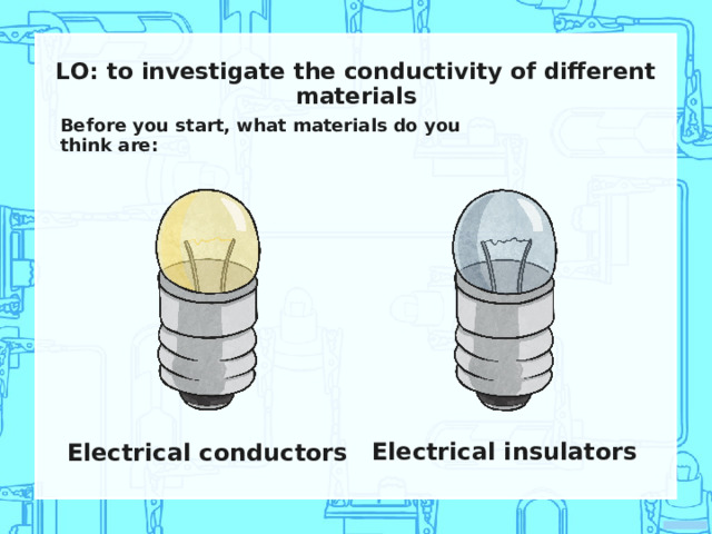LO: to investigate the conductivity of different materials Before you start, what materials do you think are: Electrical insulators Electrical conductors