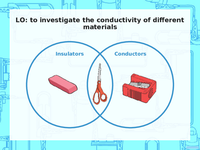 LO: to investigate the conductivity of different materials Insulators Conductors