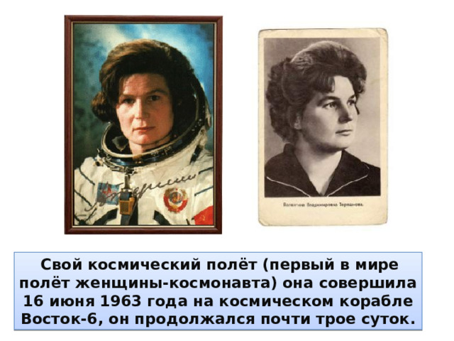Свой космический полёт (первый в мире полёт женщины-космонавта) она совершила 16 июня 1963 года на космическом корабле Восток-6, он продолжался почти трое суток.