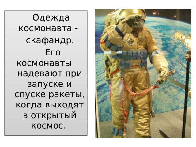 Одежда космонавта -  скафандр.  Его космонавты надевают при запуске и спуске ракеты, когда выходят в открытый космос .