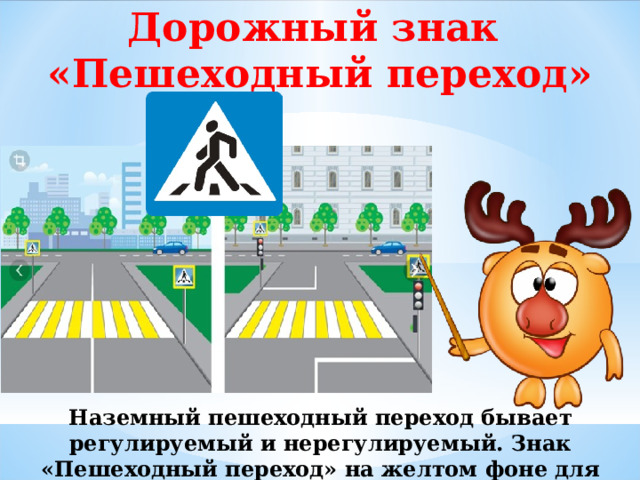 Дорожный знак «Пешеходный переход» Наземный пешеходный переход бывает регулируемый и нерегулируемый. Знак «Пешеходный переход» на желтом фоне для привлечения внимания пешеходов и водителей.