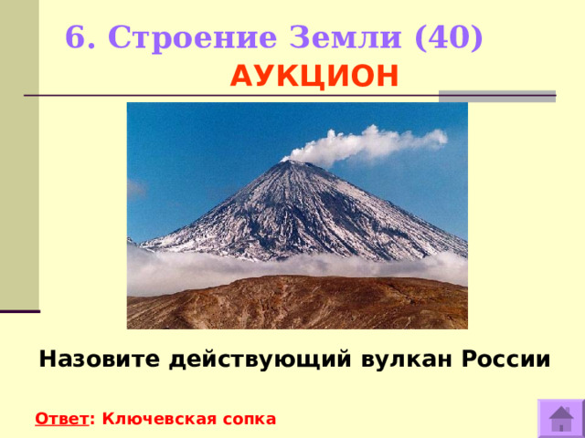 6. Строение Земли (40)     АУКЦИОН Назовите действующий вулкан России  Ответ : Ключевская сопка