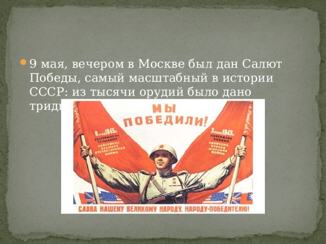 9 мая, вечером в Москве был дан Салют Победы, самый масштабный в истории СССР: из тысячи орудий было дано тридцать залпов.
