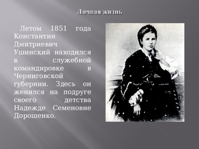 Летом 1851 года Константин Дмитриевич Ушинский находился в служебной командировке в Черниговской губернии. Здесь он женился на подруге своего детства Надежде Семеновне Дорошенко.