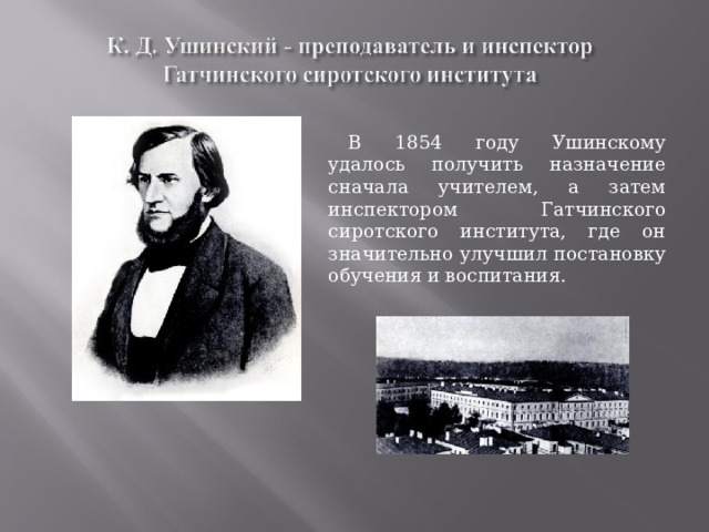 В 1854 году Ушинскому удалось получить назначение сначала учителем, а затем инспектором Гатчинского сиротского института, где он значительно улучшил постановку обучения и воспитания .