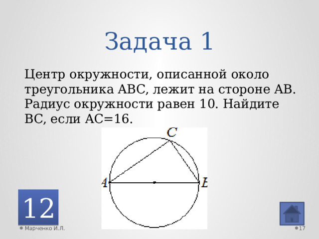 Задача 1 Центр окружности, описанной около треугольника ABC, лежит на стороне AB. Радиус окружности равен 10. Найдите BC, если AC=16. 12 Марченко И.Л.
