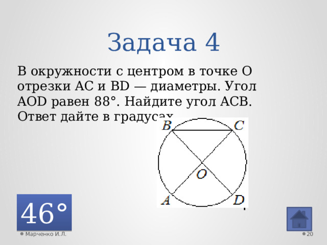 Задача 4 В окружности с центром в точке O отрезки AC и BD — диаметры. Угол AOD равен 88°. Найдите угол ACB. Ответ дайте в градусах. 46° Марченко И.Л.