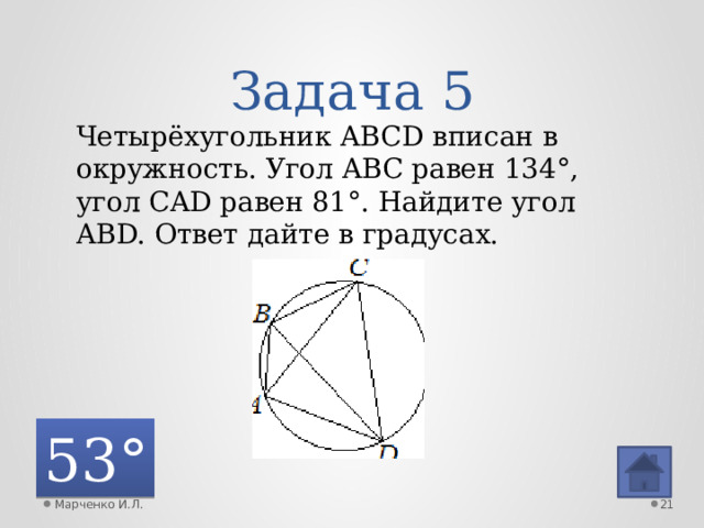 Задача 5 Четырёхугольник ABCD вписан в окружность. Угол ABC равен 134°, угол CAD равен 81°. Найдите угол ABD. Ответ дайте в градусах. 53° Марченко И.Л.