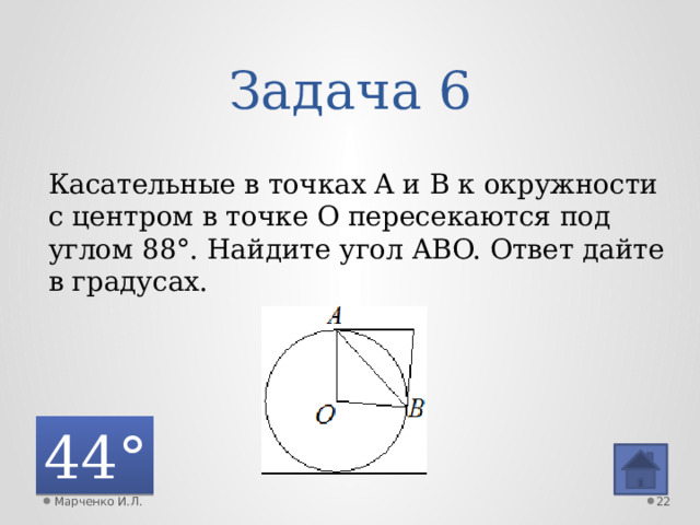 Задача 6 Касательные в точках A и B к окружности с центром в точке O пересекаются под углом 88°. Найдите угол ABO. Ответ дайте в градусах. 44° Марченко И.Л.