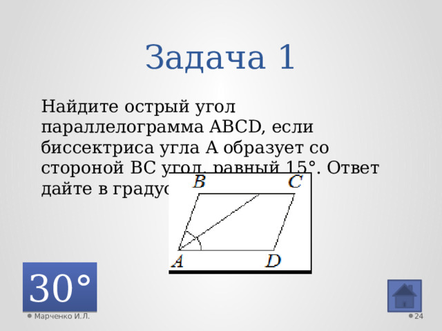 Задача 1 Найдите острый угол параллелограмма ABCD, если биссектриса угла A образует со стороной BC угол, равный 15°. Ответ дайте в градусах. 30° Марченко И.Л.