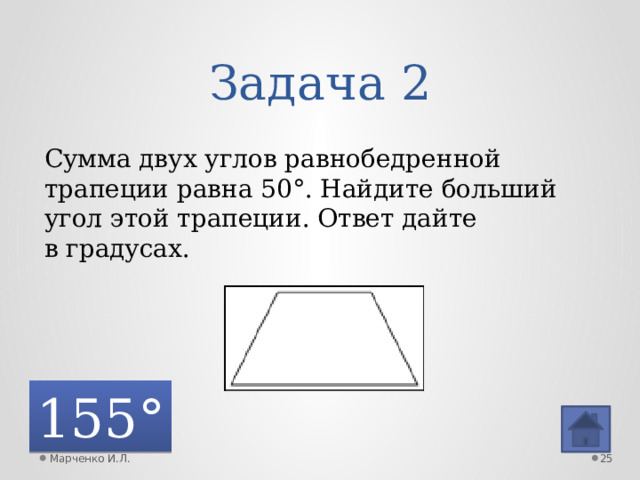 Задача 2 Сумма двух углов равнобедренной трапеции равна 50°. Найдите больший угол этой трапеции. Ответ дайте в градусах. 155° Марченко И.Л.