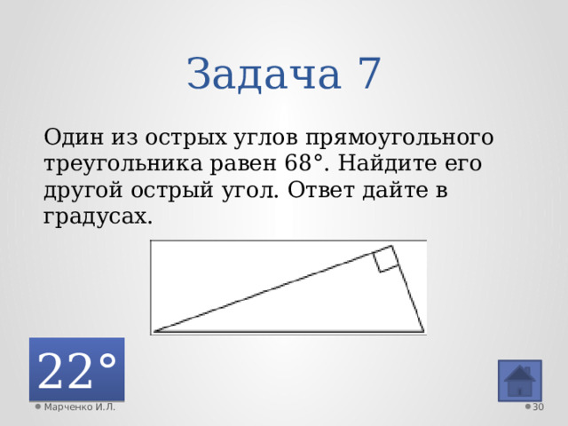 Задача 7 Один из острых углов прямоугольного треугольника равен 68°. Найдите его другой острый угол. Ответ дайте в градусах. 22° Марченко И.Л.