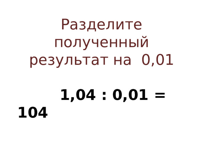 Разделите полученный результат на 0,01  1,04 : 0,01 = 104