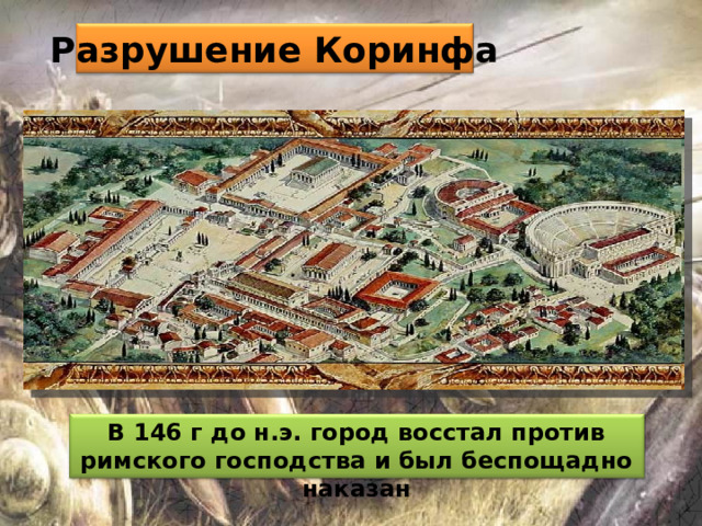 Разрушение Коринфа В 146 г до н.э. город восстал против римского господства и был беспощадно наказан