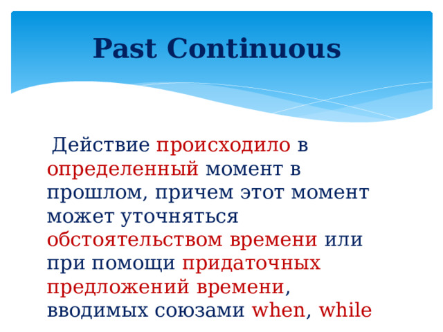 Past Continuous  Действие происходило в определенный момент в прошлом, причем этот момент может уточняться обстоятельством  времени или при помощи придаточных  предложений времени , вводимых союзами when , while