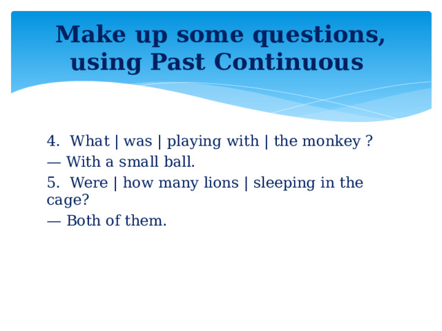 Make up some questions, using Past Continuous 4.  What | was | playing with | the monkey ? — With a small ball. 5.  Were | how many lions | sleeping in the cage? — Both of them.