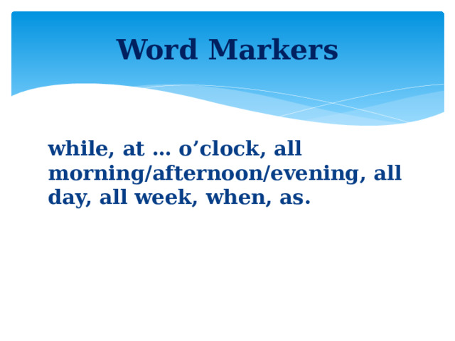 Word Markers while, at … o’clock, all morning/afternoon/evening, all day, all week, when, as.