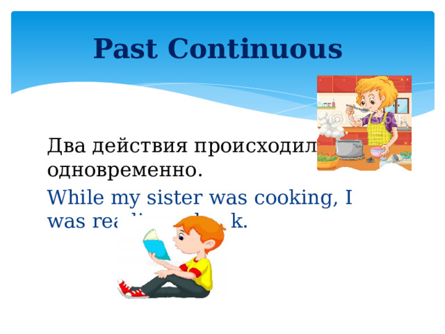 Past Continuous Два действия происходили одновременно. While my sister was cooking, I was reading a book.