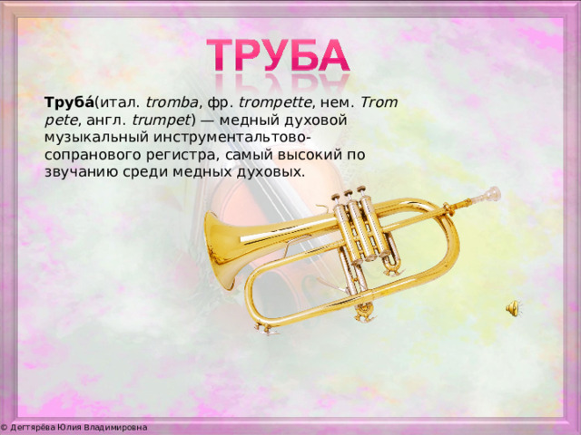 Труба́ ( итал.  tromba , фр.  trompette , нем.  Trompete , англ.  trumpet ) — медный духовой музыкальный инструментальтово-сопранового регистра, самый высокий по звучанию среди медных духовых.