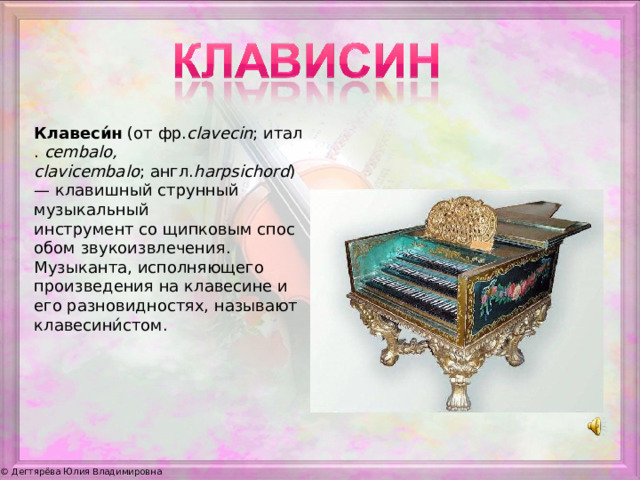 Клавеси́н  (от фр. clavecin ; итал.  cembalo, clavicembalo ; англ. harpsichord ) — клавишный струнный музыкальный инструмент со щипковым способом звукоизвлечения. Музыканта, исполняющего произведения на клавесине и его разновидностях, называют клавесини́стом.