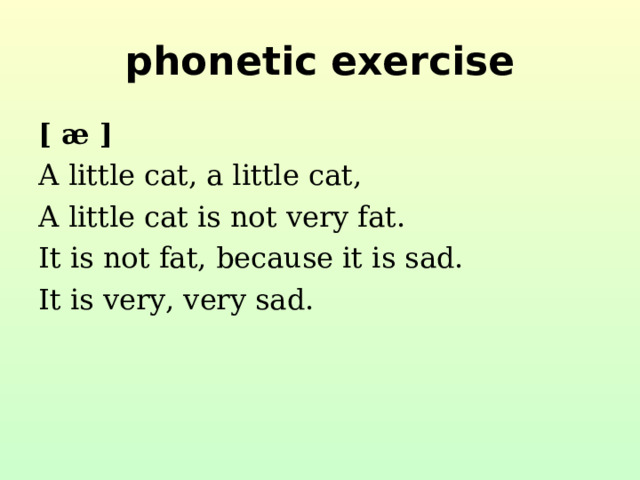 phonetic exercise [ æ ] A little cat, a little cat, A little cat is not very fat. It is not fat, because it is sad. It is very, very sad.