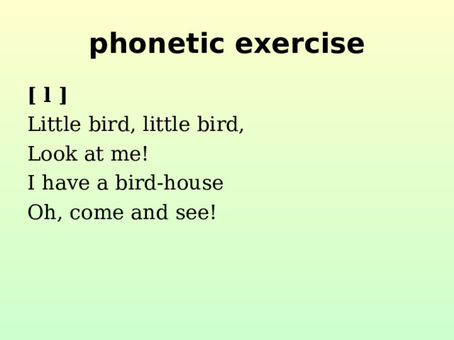 phonetic exercise [ l ] Little bird, little bird, Look at me! I have a bird-house Oh, come and see!