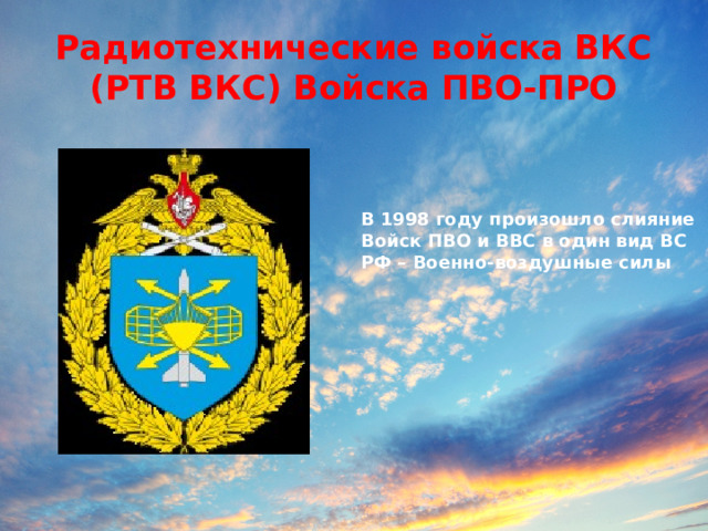 Радиотехнические войска ВКС (РТВ ВКС) Войска ПВО-ПРО В 1998 году произошло слияние Войск ПВО и ВВС в один вид ВС РФ – Военно-воздушные силы