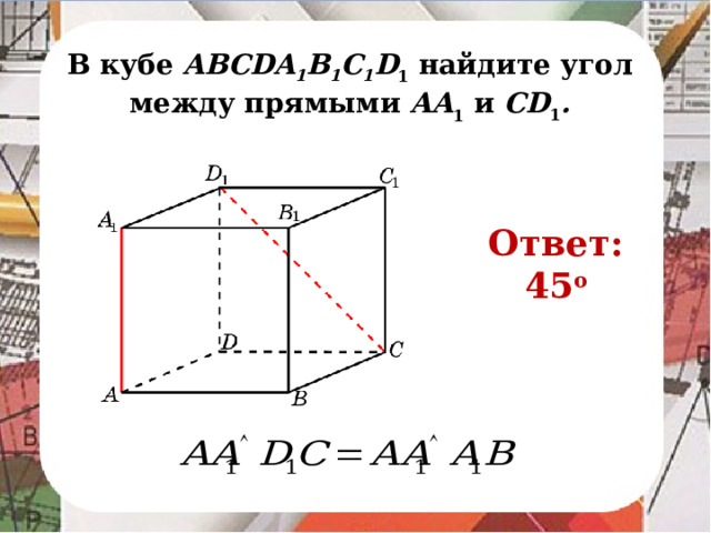 В кубе AВСDA 1 B 1 C 1 D 1 найдите угол между прямыми AA 1 и CD 1 . Ответ: 45 o В режиме слайдов ответ появляется после кликанья мышкой.
