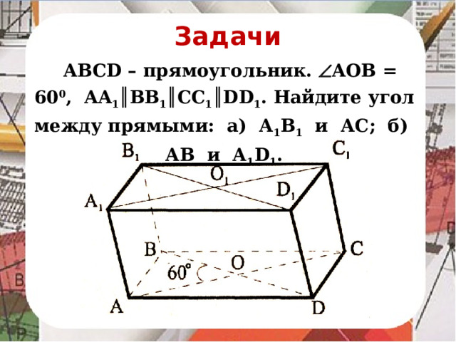Задачи  ABCD – прямоугольник.  AOB = 60 0 , AA 1 ║BB 1 ║CC 1 ║DD 1 . Найдите угол между прямыми: а) А 1 В 1 и АС; б) АВ и А 1 D 1 .