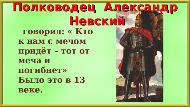 Полководец Александр Невский  говорил: « Кто к нам с мечом придёт – тот от меча и погибнет» Было это в 13 веке.