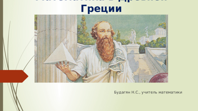 Математика в Древней Греции Будагян Н.С., учитель математики