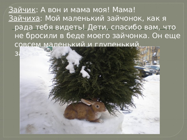 Зайчик : А вон и мама моя! Мама! Зайчиха : Мой маленький зайчонок, как я рада тебя видеть! Дети, спасибо вам, что не бросили в беде моего зайчонка. Он еще совсем маленький и глупенький, заблудился в лесу.