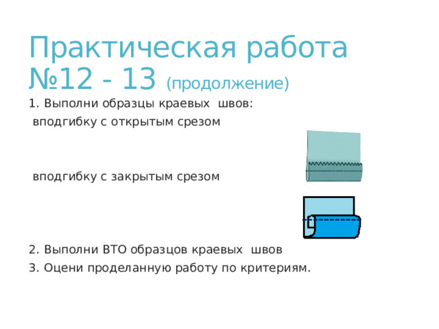 Практическая работа №12 - 13 (продолжение) 1. Выполни образцы краевых швов: вподгибку с открытым срезом вподгибку с закрытым срезом 2. Выполни ВТО образцов краевых швов 3. Оцени проделанную работу по критериям.