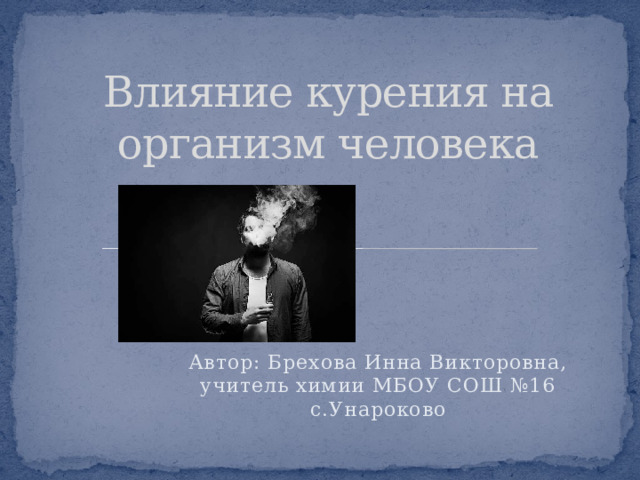 Влияние курения на организм человека Автор: Брехова Инна Викторовна, учитель химии МБОУ СОШ №16 с.Унароково