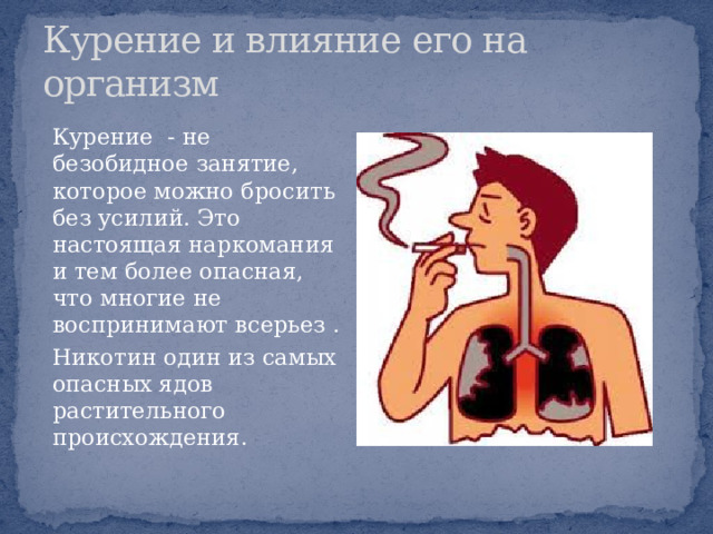 Курение и влияние его на организм Курение - не безобидное занятие, которое можно бросить без усилий. Это настоящая наркомания и тем более опасная, что многие не воспринимают всерьез . Никотин один из самых опасных ядов растительного происхождения.