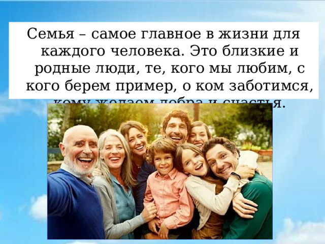 Семья – самое главное в жизни для каждого человека. Это близкие и родные люди, те, кого мы любим, с кого берем пример, о ком заботимся, кому желаем добра и счастья.