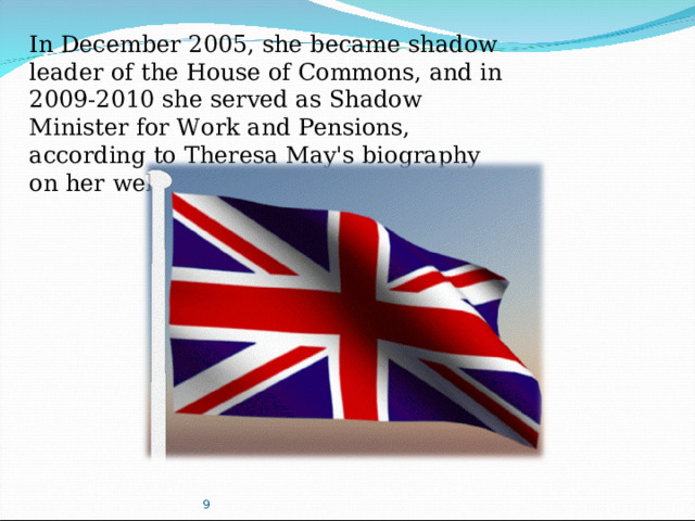 In December 2005, she became shadow leader of the House of Commons, and in 2009-2010 she served as Shadow Minister for Work and Pensions, according to Theresa May's biography on her website. 9