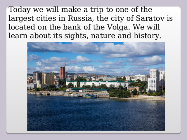 Today we will make a trip to one of the largest cities in Russia, the city of Saratov is located on the bank of the Volga.  We will learn about its sights, nature and history.