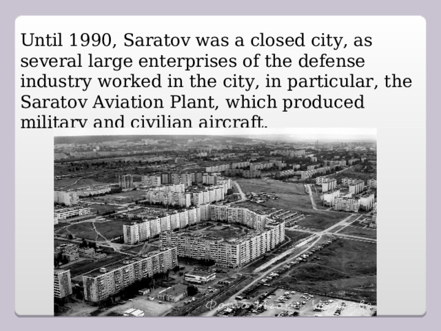 Until 1990, Saratov was a closed city, as several large enterprises of the defense industry worked in the city, in particular, the Saratov Aviation Plant, which produced military and civilian aircraft.